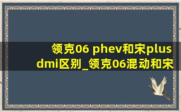 领克06 phev和宋plus dmi区别_领克06混动和宋plusdmi